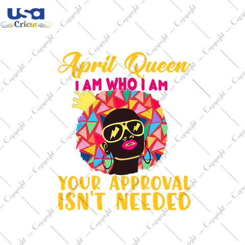 April queen I am who I am your approval isnt needed svg, birthday svg, april queen svg, birthday queen svg, april birthday svg, born in april, approval svg, birthday party, black queen svg, c