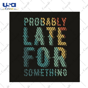 Sarcasm Quotes Gift, Probably Late For Something Diy Crafts Svg Files For Cricut, Silhouette Sublimation Files