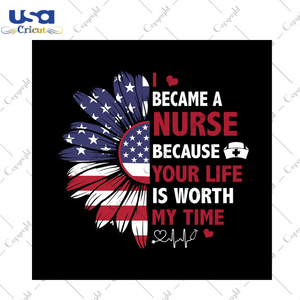 I became a nurse because your life is worth my time svg, independence day svg, nurse svg, quotes svg, america flag, independence gift, sunflower svg