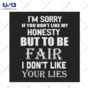 I'm sorry If you don't like my honesty but to be fair I don't like your lies Trending Gift Diy Crafts Svg Files For Cricut, Silhouette Sublimation Files