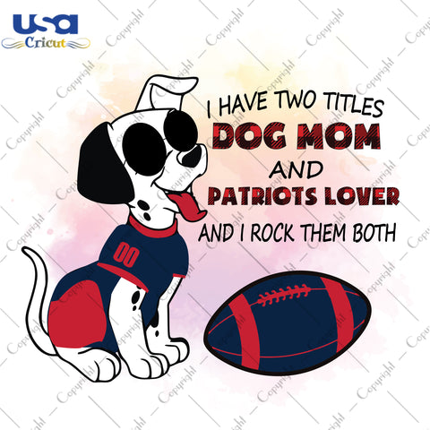 I Have Two Titles Dog Mom And Patriots Lover And I Rock Them Both New England Patriots, NFL Shirt Svg File Diy Crafts Svg Files For Cricut, Silhouette Sublimation Files - USA Cricut