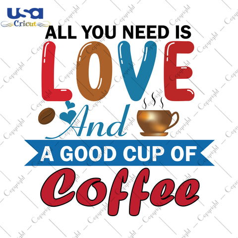 All You Need Is Love And A Good Cup Of Coffee Gifts, Shirt For Coffee Lover Svg File Diy Crafts Svg Files For Cricut, Silhouette Sublimation Files - USA Cricut