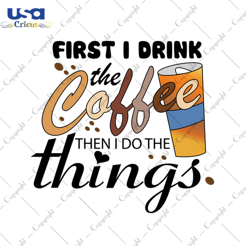 First I Drink The Coffee Then I Do The Things Gifts, Shirt For Coffee Lover Svg File Diy Crafts Svg Files For Cricut, Silhouette Sublimation Files - USA Cricut